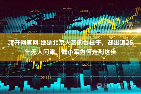 旗开网官网 她是北京人艺的台柱子，却出道25年无人问津，魏小军为何走到这步