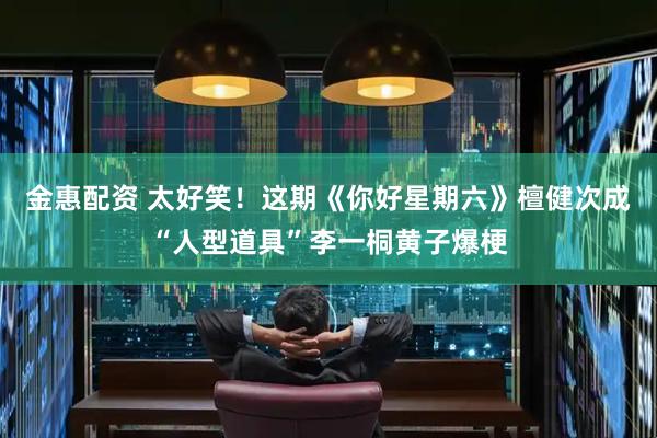 金惠配资 太好笑！这期《你好星期六》檀健次成“人型道具”李一桐黄子爆梗