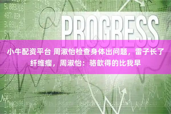小牛配资平台 周淑怡检查身体出问题，雷子长了纤维瘤，周淑怡：骆歆得的比我早