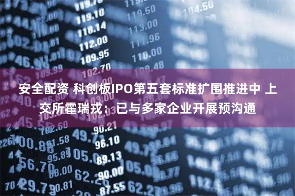 安全配资 科创板IPO第五套标准扩围推进中 上交所霍瑞戎：已与多家企业开展预沟通