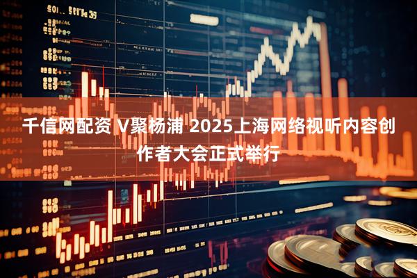 千信网配资 V聚杨浦 2025上海网络视听内容创作者大会正式举行