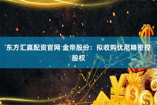 东方汇赢配资官网 金帝股份：拟收购优尼精密控股权