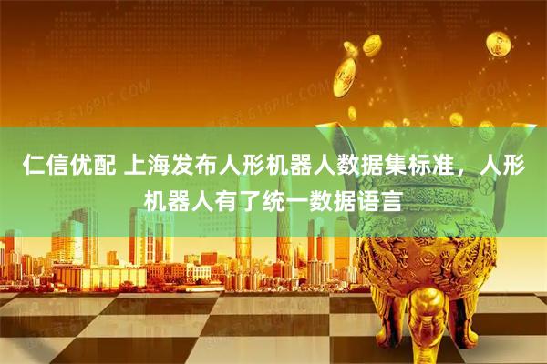 仁信优配 上海发布人形机器人数据集标准，人形机器人有了统一数据语言