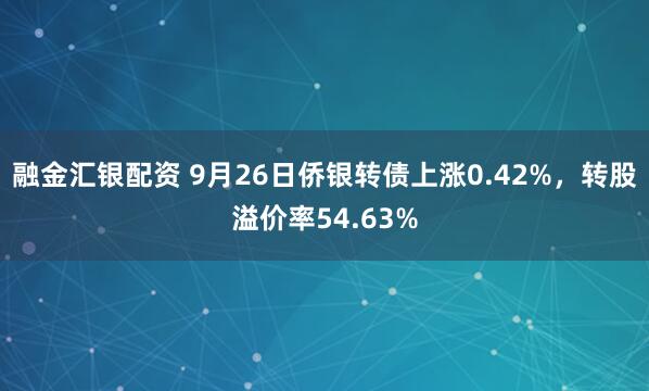 融金汇银配资 9月26日侨银转债上涨0.42%，转股溢价率54.63%
