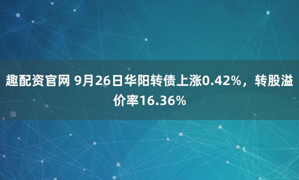 趣配资官网 9月26日华阳转债上涨0.42%，转股溢价率16.36%