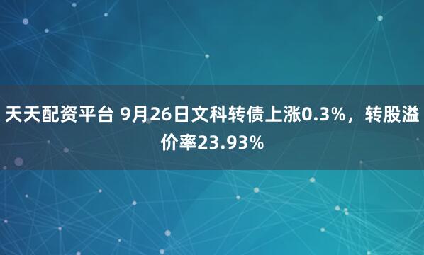 天天配资平台 9月26日文科转债上涨0.3%，转股溢价率23.93%