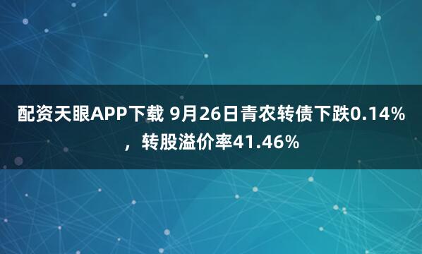 配资天眼APP下载 9月26日青农转债下跌0.14%，转股溢价率41.46%