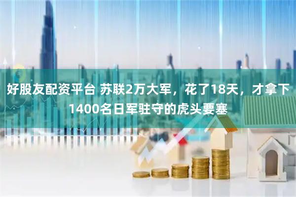 好股友配资平台 苏联2万大军，花了18天，才拿下1400名日军驻守的虎头要塞