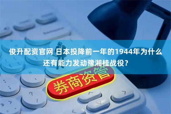 俊升配资官网 日本投降前一年的1944年为什么还有能力发动豫湘桂战役？