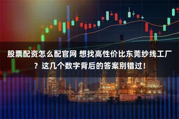 股票配资怎么配官网 想找高性价比东莞纱线工厂？这几个数字背后的答案别错过！