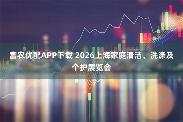 富农优配APP下载 2026上海家庭清洁、洗涤及个护展览会