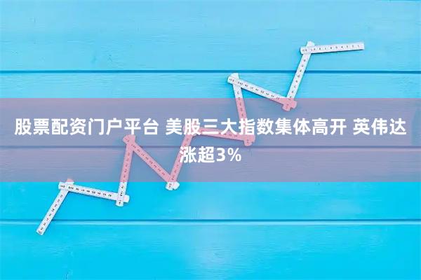 股票配资门户平台 美股三大指数集体高开 英伟达涨超3%