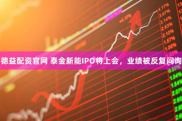 德益配资官网 泰金新能IPO将上会，业绩被反复问询