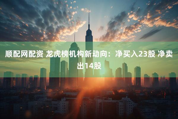 顺配网配资 龙虎榜机构新动向：净买入23股 净卖出14股