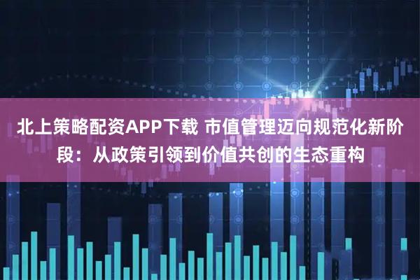 北上策略配资APP下载 市值管理迈向规范化新阶段：从政策引领到价值共创的生态重构