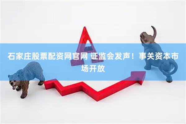 石家庄股票配资网官网 证监会发声！事关资本市场开放