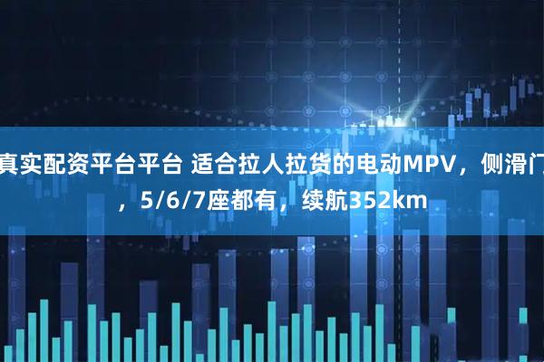 真实配资平台平台 适合拉人拉货的电动MPV，侧滑门，5/6/7座都有，续航352km