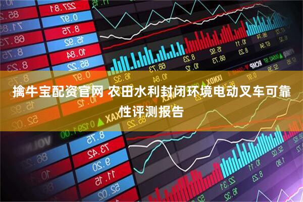 擒牛宝配资官网 农田水利封闭环境电动叉车可靠性评测报告