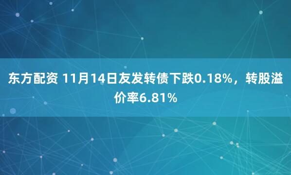 东方配资 11月14日友发转债下跌0.18%，转股溢价率6.81%