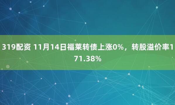 319配资 11月14日福莱转债上涨0%，转股溢价率171.38%