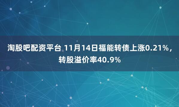 淘股吧配资平台 11月14日福能转债上涨0.21%，转股溢价率40.9%