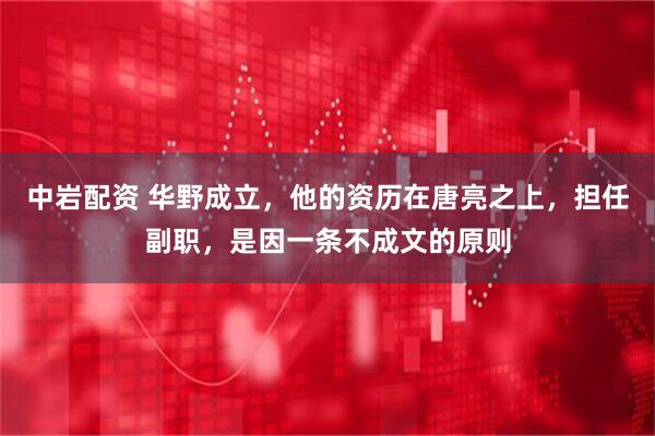 中岩配资 华野成立，他的资历在唐亮之上，担任副职，是因一条不成文的原则