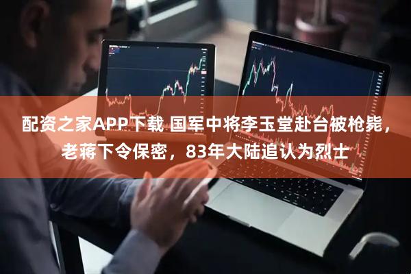配资之家APP下载 国军中将李玉堂赴台被枪毙，老蒋下令保密，83年大陆追认为烈士