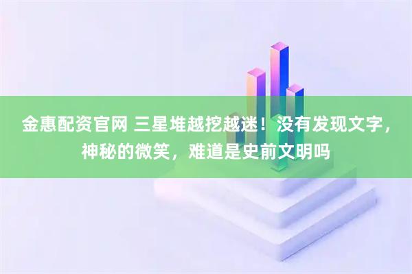 金惠配资官网 三星堆越挖越迷！没有发现文字，神秘的微笑，难道是史前文明吗