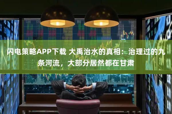 闪电策略APP下载 大禹治水的真相：治理过的九条河流，大部分居然都在甘肃