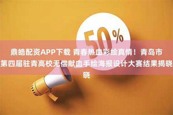 鼎皓配资APP下载 青春热血彩绘真情！青岛市第四届驻青高校无偿献血手绘海报设计大赛结果揭晓