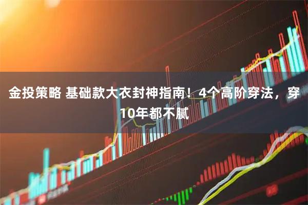 金投策略 基础款大衣封神指南！4个高阶穿法，穿10年都不腻
