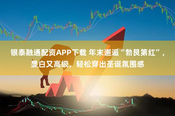 银泰融通配资APP下载 年末邂逅“勃艮第红”，显白又高级，轻松穿出圣诞氛围感
