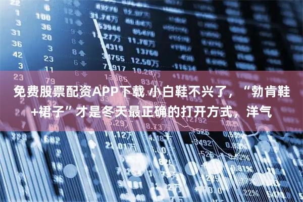 免费股票配资APP下载 小白鞋不兴了，“勃肯鞋+裙子”才是冬天最正确的打开方式，洋气