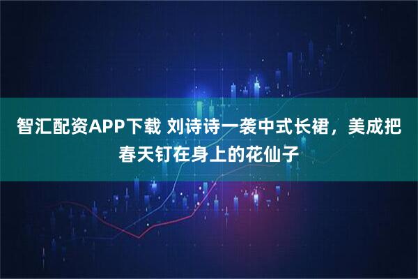 智汇配资APP下载 刘诗诗一袭中式长裙，美成把春天钉在身上的花仙子
