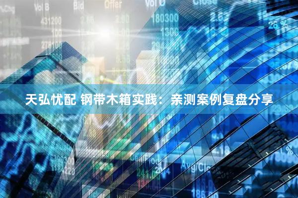 天弘忧配 钢带木箱实践：亲测案例复盘分享