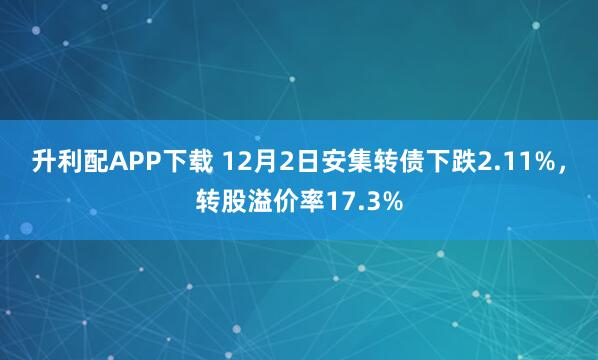 升利配APP下载 12月2日安集转债下跌2.11%，转股溢价率17.3%