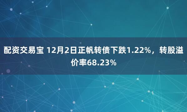 配资交易宝 12月2日正帆转债下跌1.22%，转股溢价率68.23%