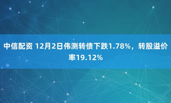 中信配资 12月2日伟测转债下跌1.78%，转股溢价率19.12%