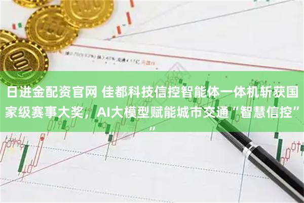 日进金配资官网 佳都科技信控智能体一体机斩获国家级赛事大奖，AI大模型赋能城市交通“智慧信控”