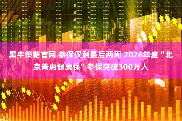 黑牛策略官网 参保仅剩最后两周 2026年度“北京普惠健康保”参保突破300万人