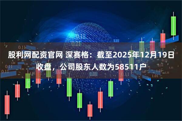 股利网配资官网 深赛格：截至2025年12月19日收盘，公司股东人数为58511户