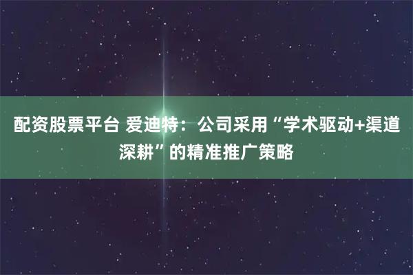 配资股票平台 爱迪特：公司采用“学术驱动+渠道深耕”的精准推广策略