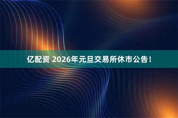 亿配资 2026年元旦交易所休市公告！