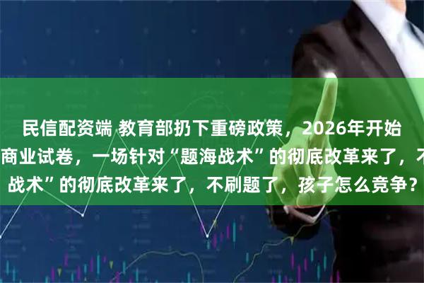 民信配资端 教育部扔下重磅政策，2026年开始，全国一律不准再买校外商业试卷，一场针对“题海战术”的彻底改革来了，不刷题了，孩子怎么竞争？