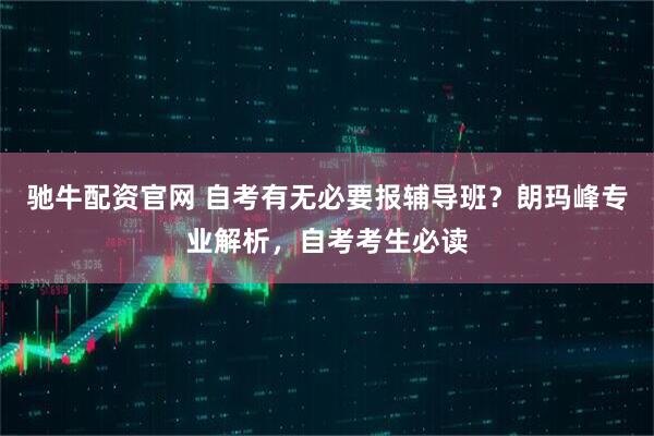 驰牛配资官网 自考有无必要报辅导班？朗玛峰专业解析，自考考生必读