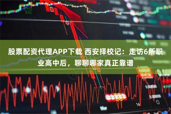 股票配资代理APP下载 西安择校记：走访6所职业高中后，聊聊哪家真正靠谱
