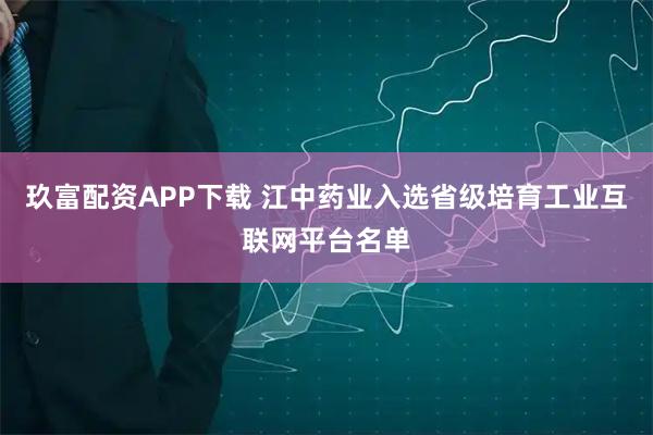玖富配资APP下载 江中药业入选省级培育工业互联网平台名单