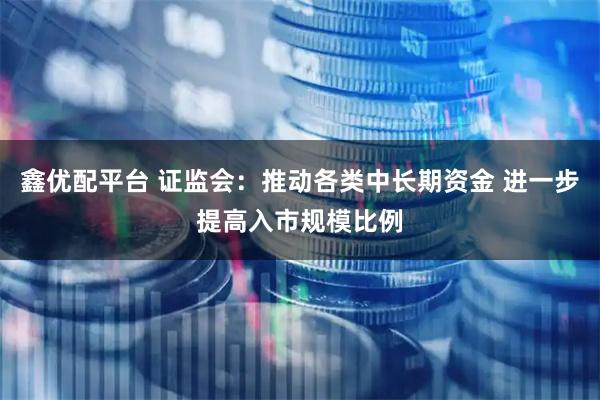 鑫优配平台 证监会：推动各类中长期资金 进一步提高入市规模比例