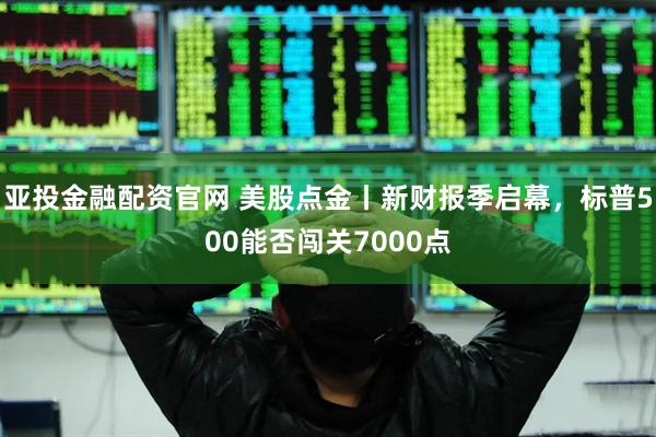 亚投金融配资官网 美股点金丨新财报季启幕，标普500能否闯关7000点