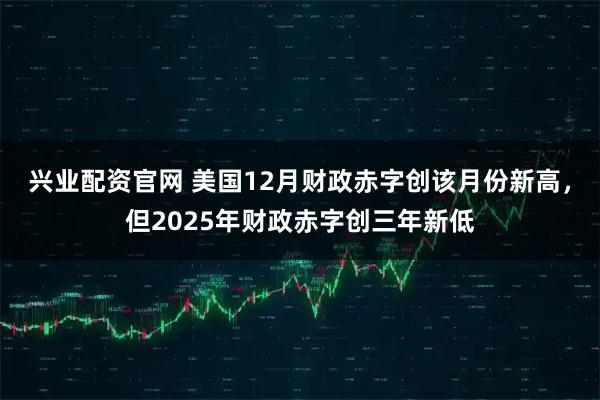 兴业配资官网 美国12月财政赤字创该月份新高，但2025年财政赤字创三年新低